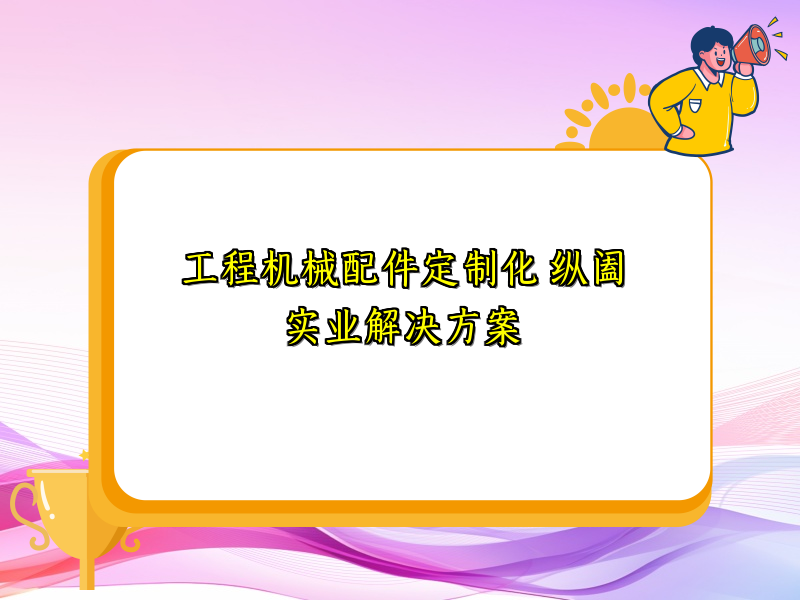 工程机械配件定制化 纵阖实业解决方案
