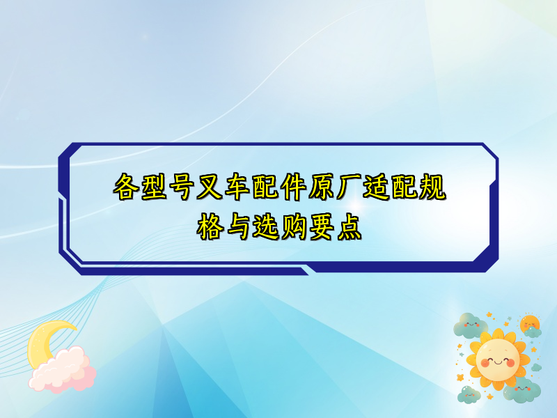 各型号叉车配件原厂适配规格与选购要点