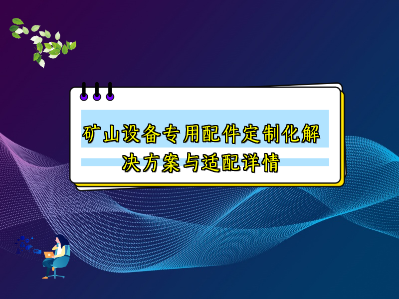 矿山设备专用配件定制化解决方案与适配详情